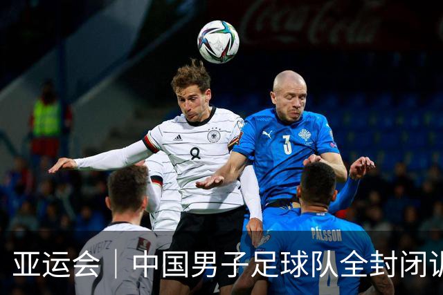 亚运会｜中国男子足球队全封闭训练赴大阪迎战韩国